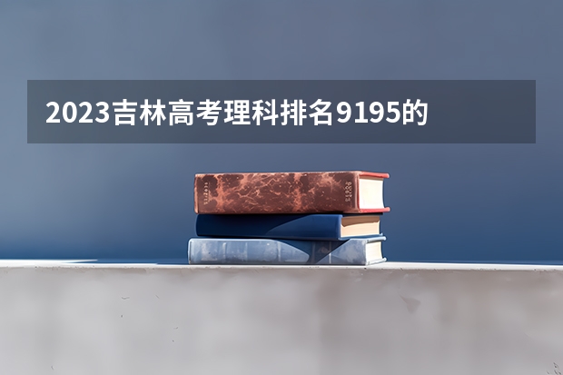 2023吉林高考理科排名9195的考生报什么大学好 学校往年录取分数线