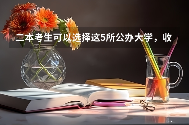 二本考生可以选择这5所公办大学,收分低优势强,分数不高也能报(有哪几所二本公办大学?)