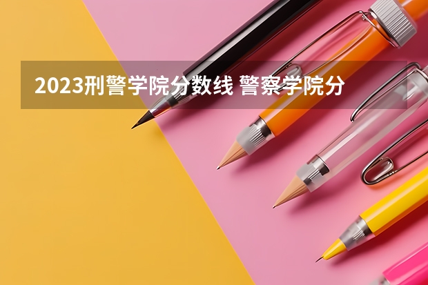 2023刑警学院分数线 警察学院分数线