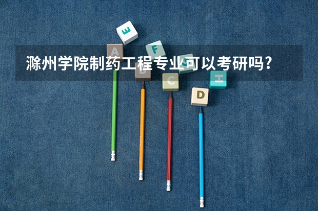 滁州学院制药工程专业可以考研吗?