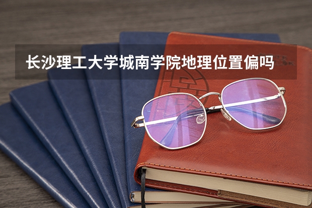 长沙理工大学城南学院地理位置偏吗