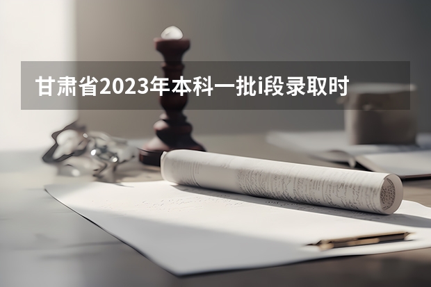 甘肃省2023年本科一批i段录取时间（甘肃省志愿填报时间）