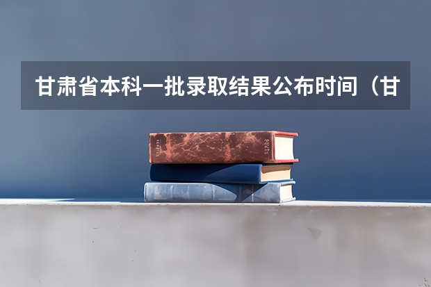 甘肃省本科一批录取结果公布时间（甘肃省高考专科志愿填报时间）