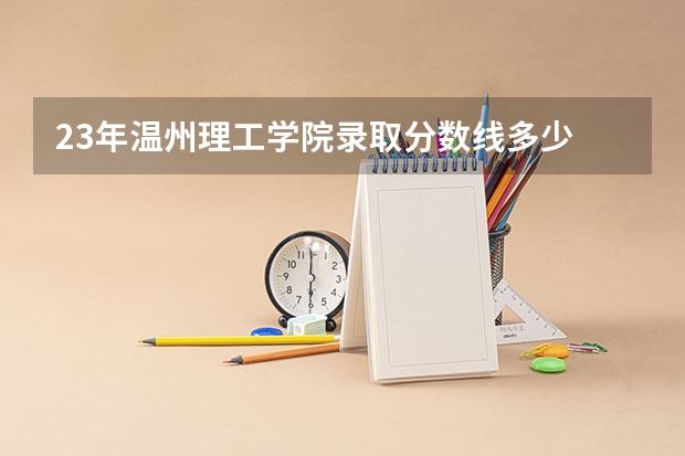 23年温州理工学院录取分数线多少