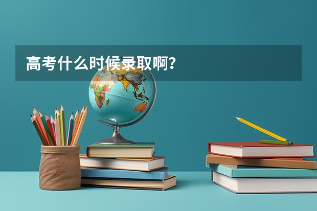 高考什么时候录取啊？