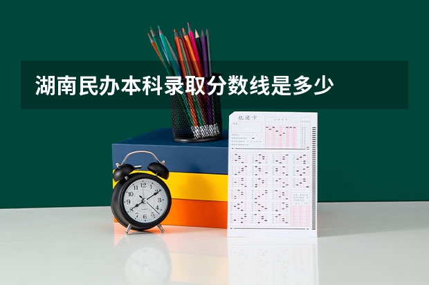 湖南民办本科录取分数线是多少