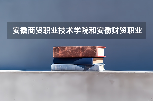 安徽商贸职业技术学院和安徽财贸职业学院哪个好