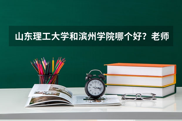 山东理工大学和滨州学院哪个好？老师的工资待遇及发展空间如何？谢谢