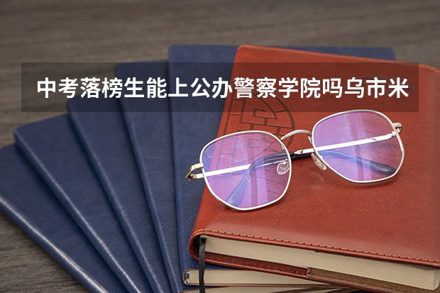 中考落榜生能上公办警察学院吗乌市米东区