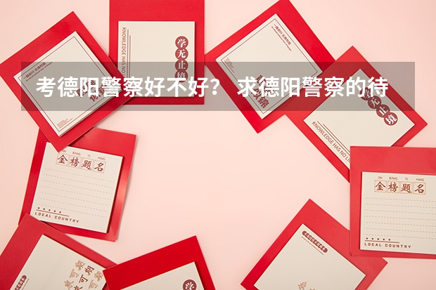 考德阳警察好不好？ 求德阳警察的待遇，了解的来，谢谢