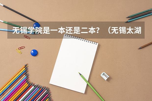 无锡学院是一本还是二本？（无锡太湖学院分数线2023）