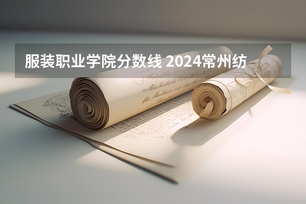 服装职业学院分数线 2024常州纺织服装职业技术学院各专业录取分数线