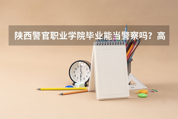 陕西警官职业学院毕业能当警察吗?高考多少分?