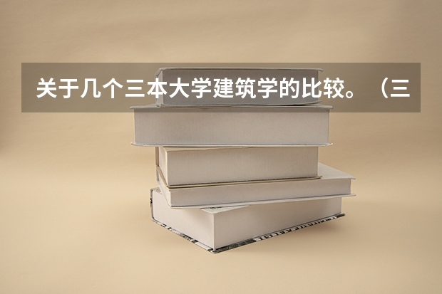 关于几个三本大学建筑学的比较。(三本大学排名榜 全国最好的三本学校)