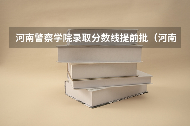河南警察学院录取分数线提前批(河南警察学院分数线)