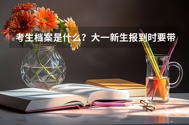 考生档案是什么？大一新生报到时要带吗？