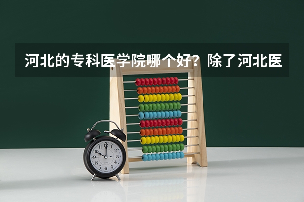 河北的专科医学院哪个好？除了河北医大？ 然后它们学校的招生和录取分数求了解