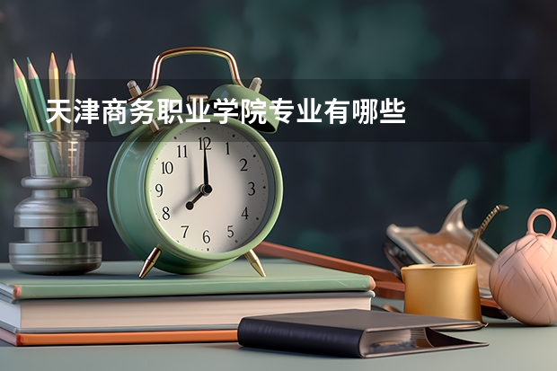 天津商务职业学院专业有哪些