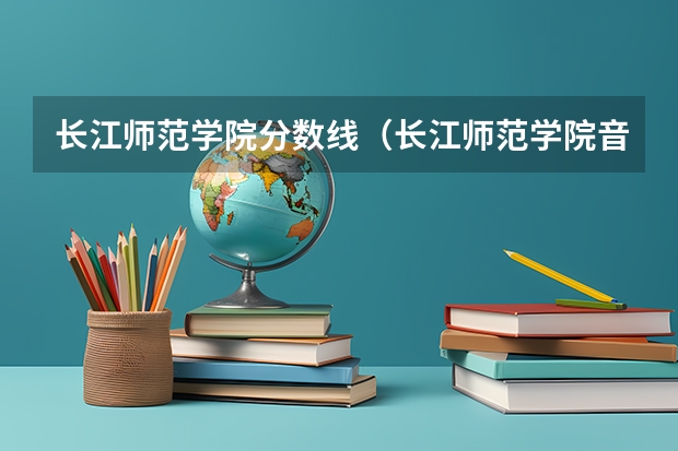 长江师范学院分数线(长江师范学院音乐类录取分数线)