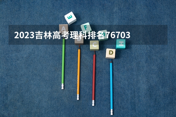 2023吉林高考理科排名76703的考生报什么大学好 学校往年录取分数线