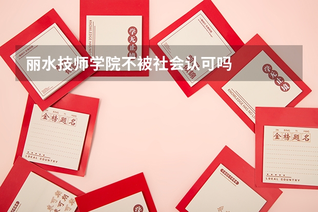 丽水技师学院不被社会认可吗