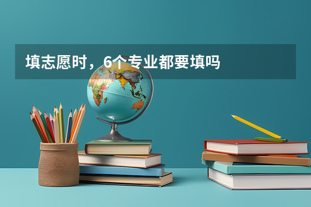 填志愿时,6个专业都要填吗