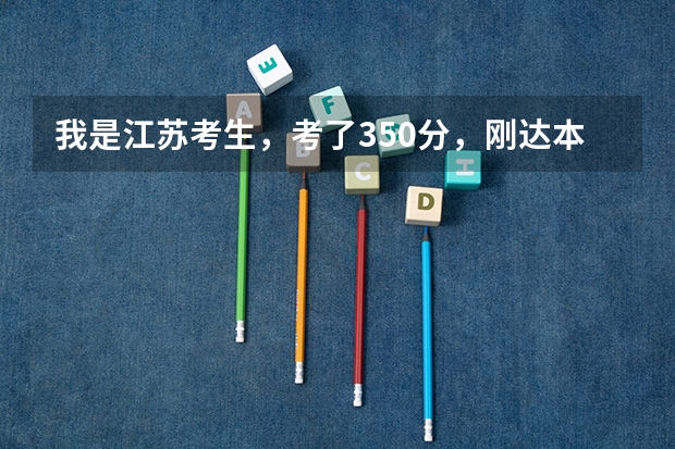 我是江苏考生,考了350分,刚达本一线,等级一A一B请问如何填报志愿