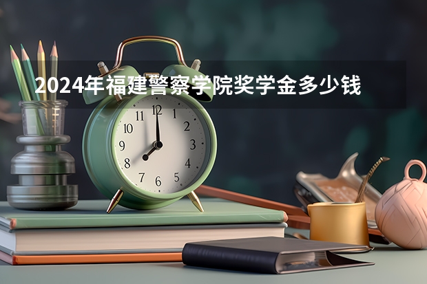 2024年福建警察学院奖学金多少钱
