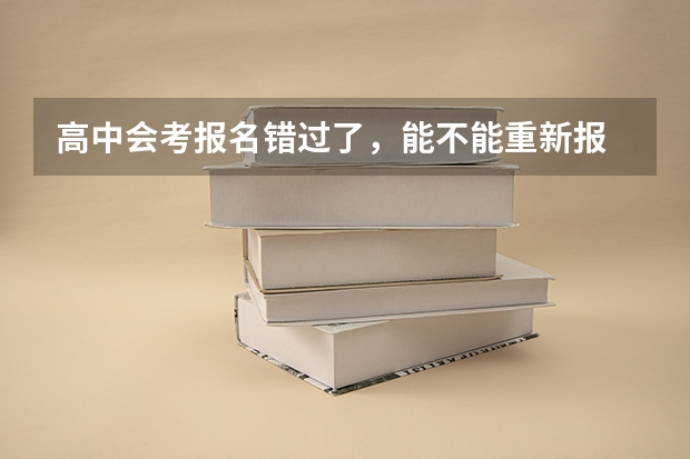 高中会考报名错过了,能不能重新报 高中合格考时间具体时间