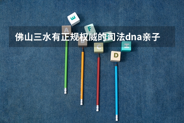 佛山三水有正规权威的司法dna亲子鉴定中心吗？孩子读书报名中考高考用的那种亲生关系证明