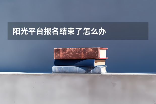 阳光平台报名结束了怎么办
