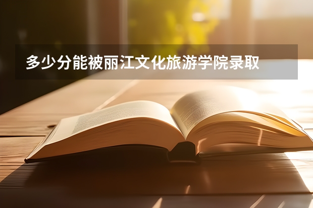 多少分能被丽江文化旅游学院录取