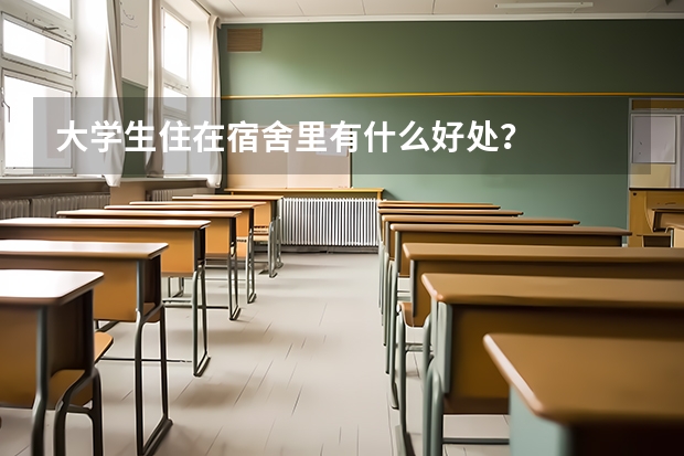 大学生住在宿舍里有什么好处？