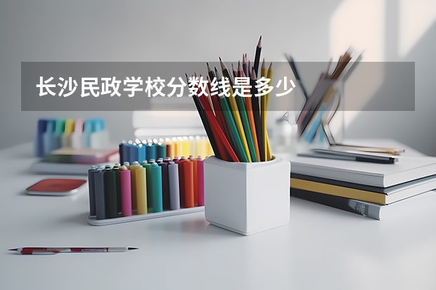 长沙民政学校分数线是多少