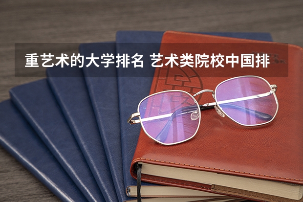 重艺术的大学排名 艺术类院校中国排名