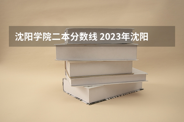 沈阳学院二本分数线 2023年沈阳工程学院各省分数线