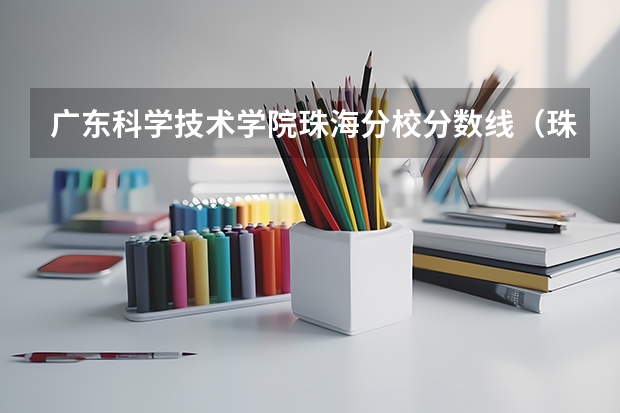 广东科学技术学院珠海分校分数线(珠海科技大学录取分数线)