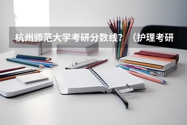 杭州师范大学考研分数线?(护理考研院校分析|丽水学院考研解析!考上就拿全额奖学金,每年保底14000元!你不爱?)