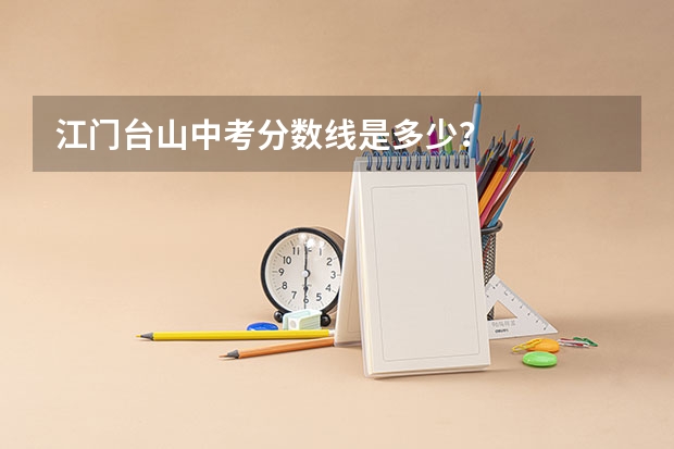 江门台山中考分数线是多少？