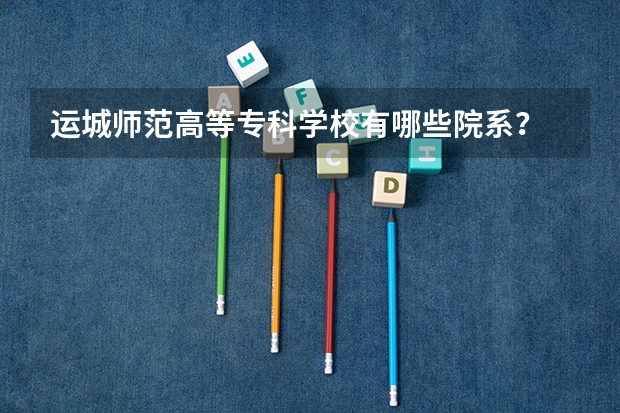 运城师范高等专科学校有哪些院系?