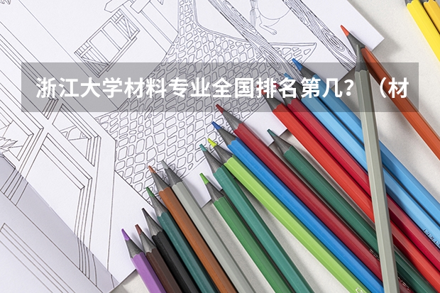浙江大学材料专业全国排名第几？（材料类专业大学排名）