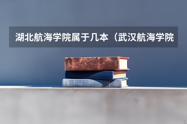 湖北航海学院属于几本(武汉航海学院的具体情况。)