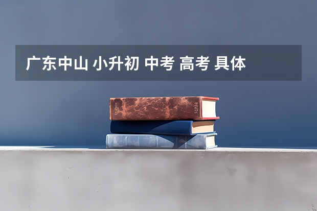 广东中山 小升初 中考 高考 具体的考试时间 以及 科目???(柳州三校生报高考)