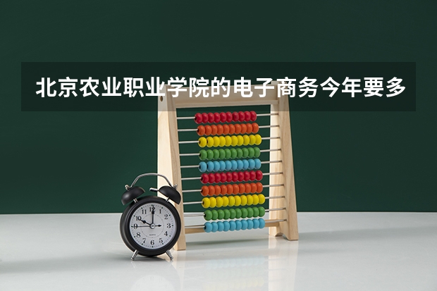 北京农业职业学院的电子商务今年要多少分