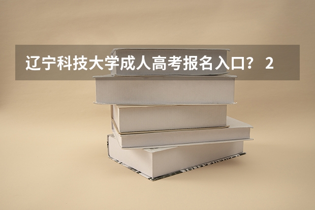 辽宁科技大学成人高考报名入口? 2023年辽宁成人高考报名时间及入口及网址?