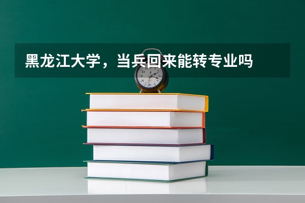 黑龙江大学,当兵回来能转专业吗
