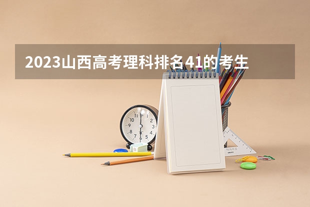 2023山西高考理科排名41的考生报什么大学好 学校往年录取分数线