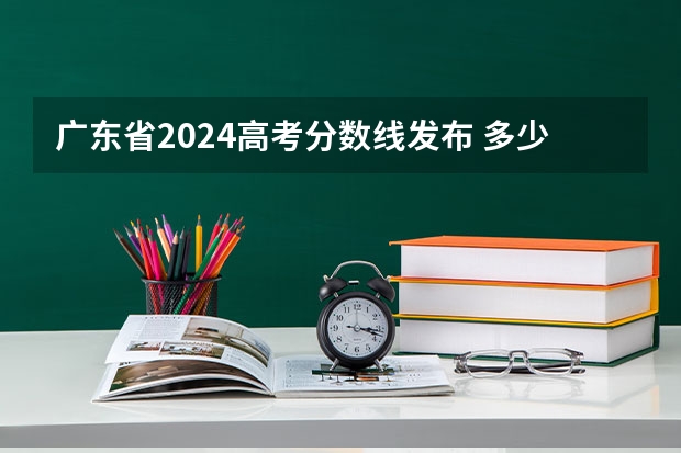 广东省2024高考分数线发布 多少分能上一本