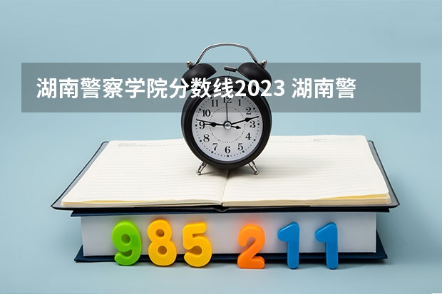 湖南警察学院分数线2023 湖南警察学院单招分数线