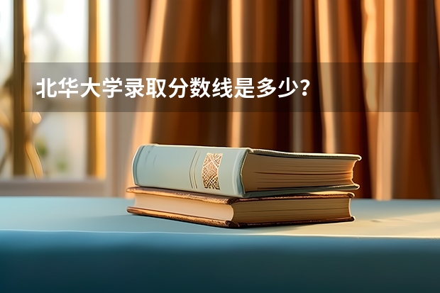 北华大学录取分数线是多少？